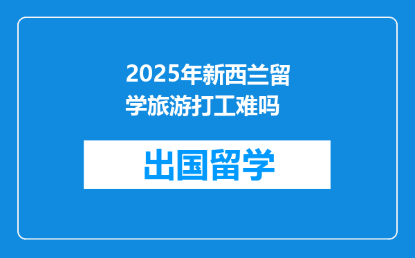 2025年新西兰留学旅游打工难吗
