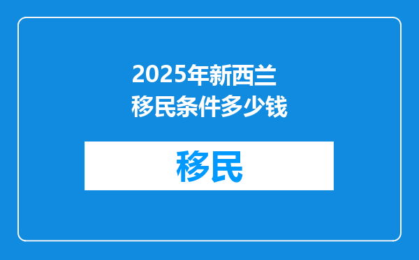 2025年新西兰移民条件多少钱