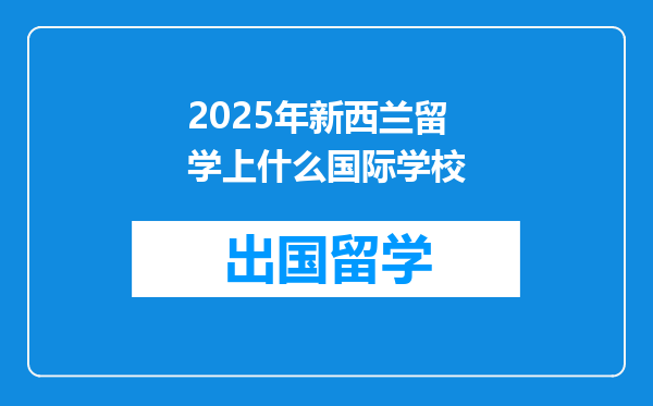 2025年新西兰留学上什么国际学校