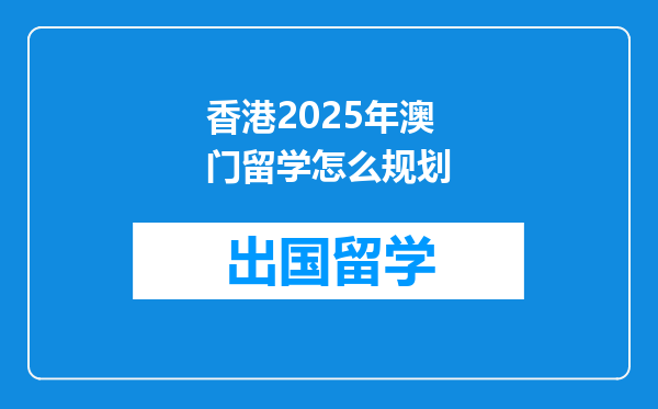 香港2025年澳门留学怎么规划