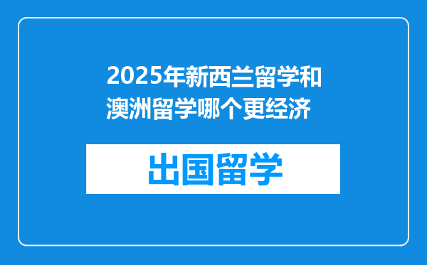 2025年新西兰留学和澳洲留学哪个更经济