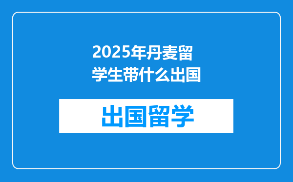 2025年丹麦留学生带什么出国