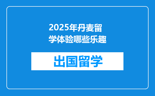 2025年丹麦留学体验哪些乐趣