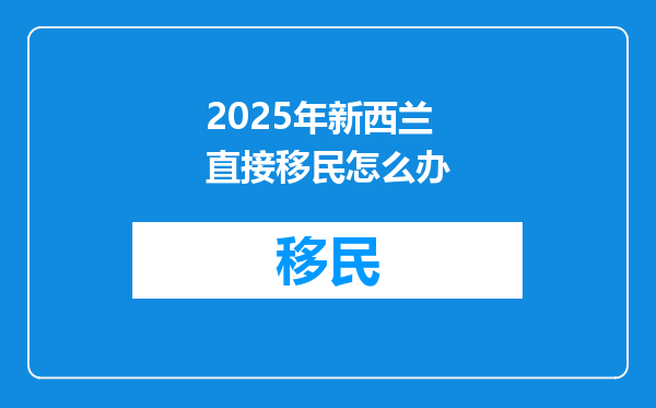 2025年新西兰直接移民怎么办