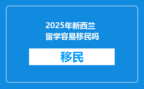 2025年新西兰留学容易移民吗