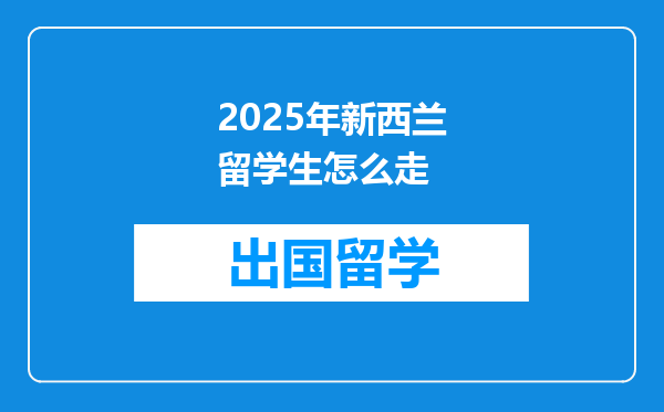 2025年新西兰留学生怎么走