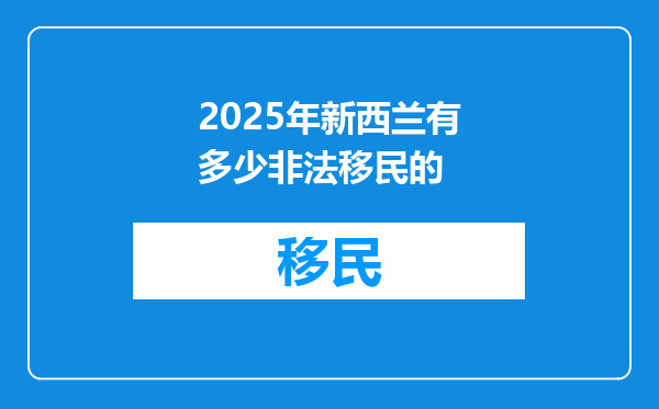 2025年新西兰有多少非法移民的