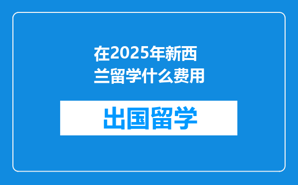 在2025年新西兰留学什么费用