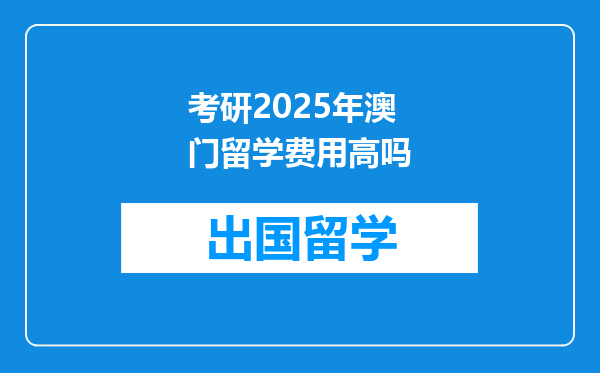 考研2025年澳门留学费用高吗