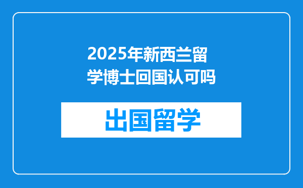 2025年新西兰留学博士回国认可吗