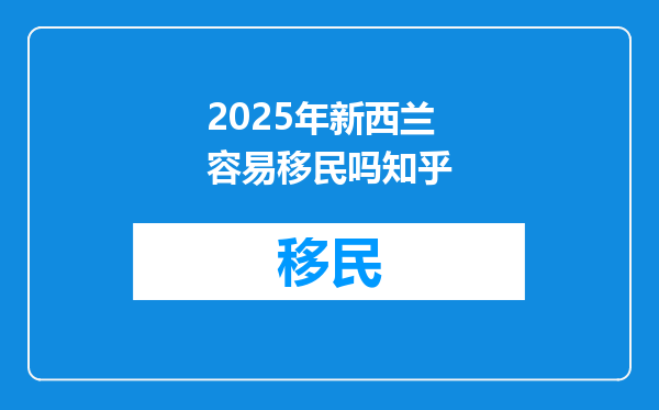 2025年新西兰容易移民吗知乎