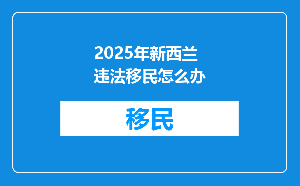2025年新西兰违法移民怎么办