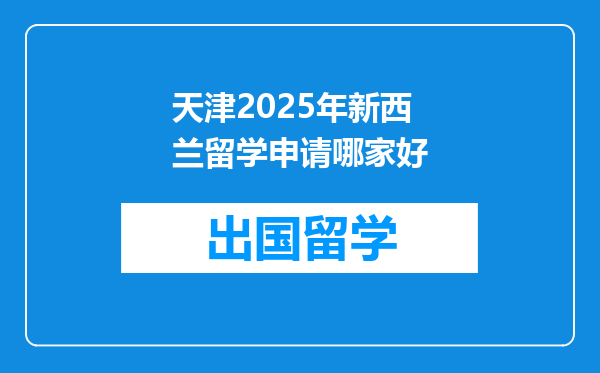天津2025年新西兰留学申请哪家好