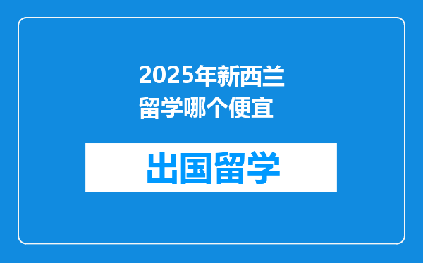 2025年新西兰留学哪个便宜