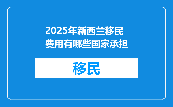 2025年新西兰移民费用有哪些国家承担