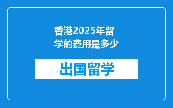 香港2025年留学的费用是多少
