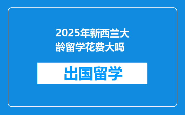2025年新西兰大龄留学花费大吗