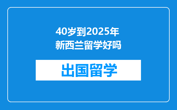 40岁到2025年新西兰留学好吗
