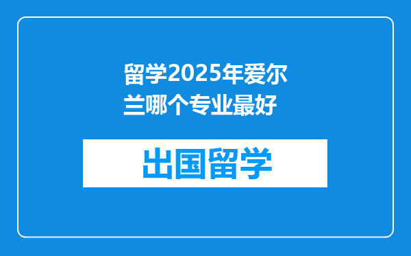 留学2025年爱尔兰哪个专业最好
