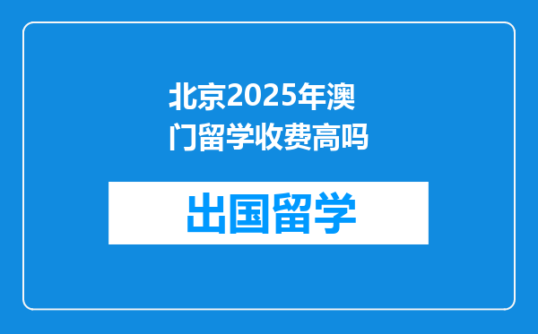 北京2025年澳门留学收费高吗