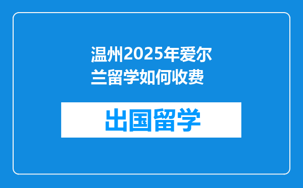 温州2025年爱尔兰留学如何收费