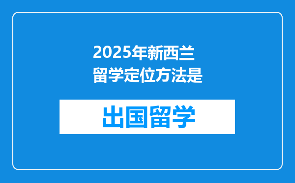 2025年新西兰留学定位方法是