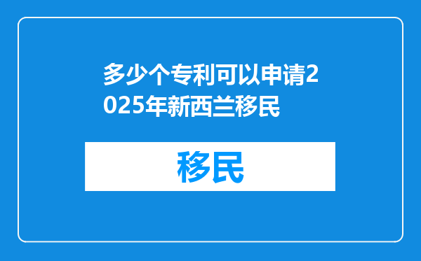 多少个专利可以申请2025年新西兰移民