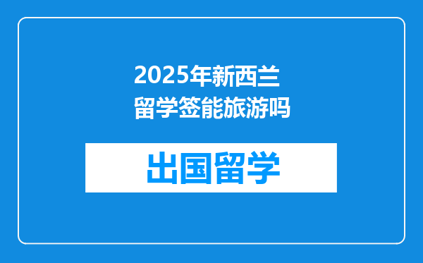 2025年新西兰留学签能旅游吗