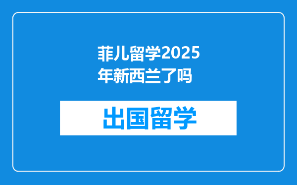 菲儿留学2025年新西兰了吗