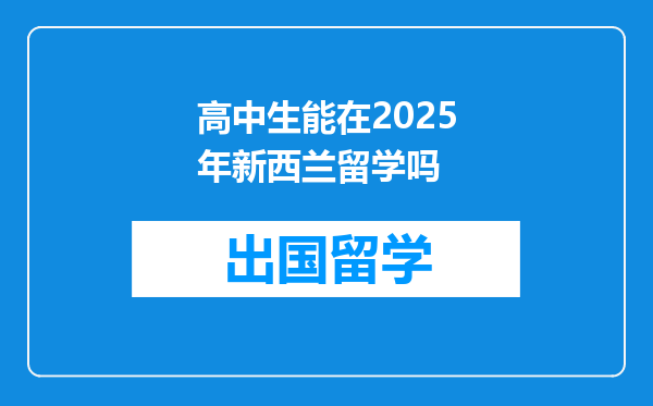 高中生能在2025年新西兰留学吗