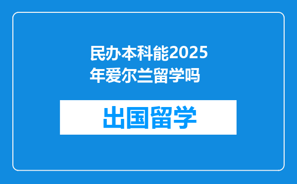 民办本科能2025年爱尔兰留学吗