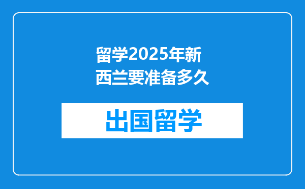 留学2025年新西兰要准备多久
