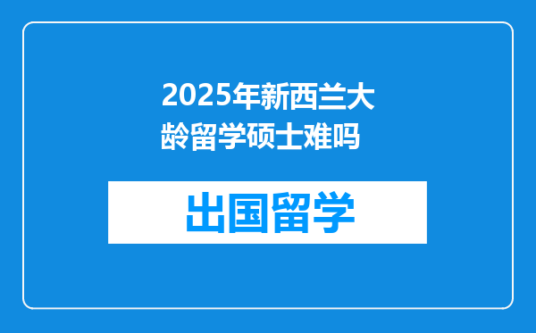 2025年新西兰大龄留学硕士难吗