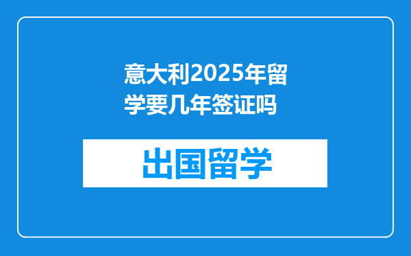 意大利2025年留学要几年签证吗