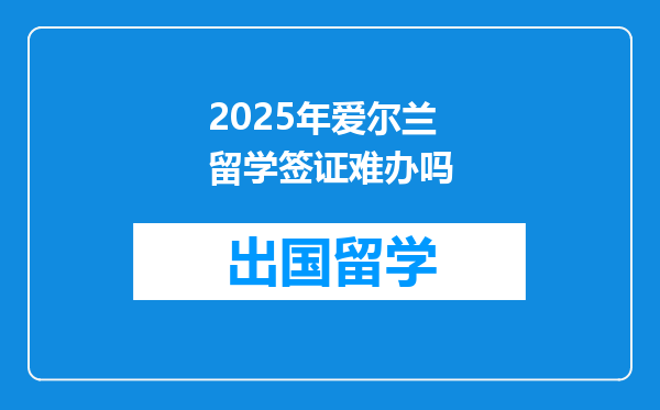 2025年爱尔兰留学签证难办吗