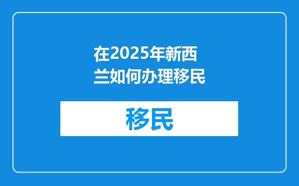在2025年新西兰如何办理移民