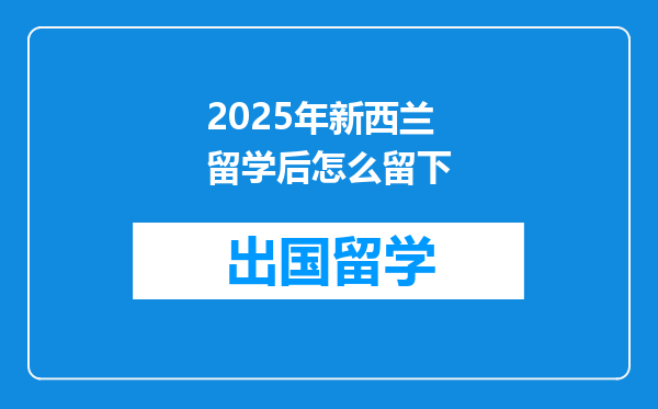 2025年新西兰留学后怎么留下