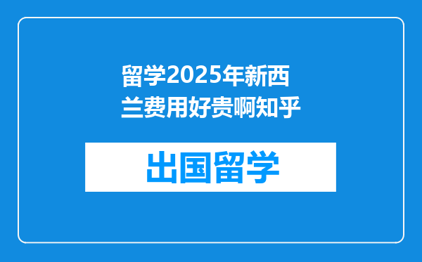 留学2025年新西兰费用好贵啊知乎