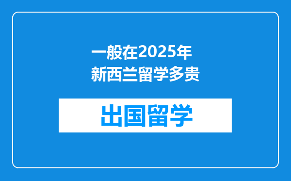 一般在2025年新西兰留学多贵