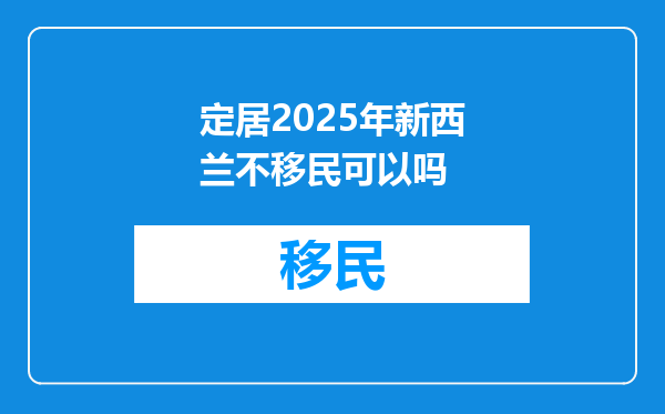 定居2025年新西兰不移民可以吗