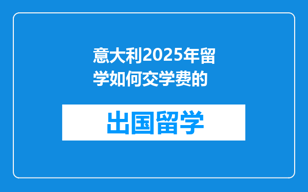 意大利2025年留学如何交学费的