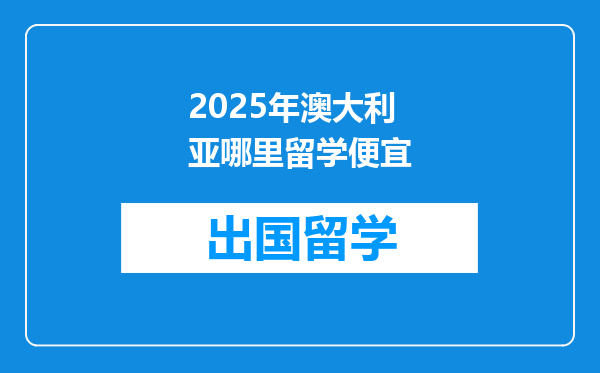 2025年澳大利亚哪里留学便宜