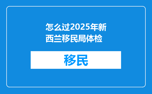 怎么过2025年新西兰移民局体检