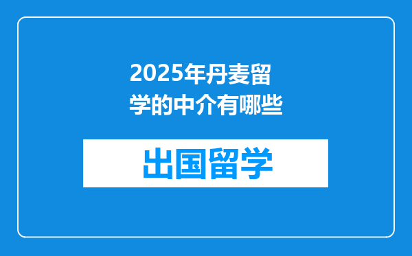 2025年丹麦留学的中介有哪些