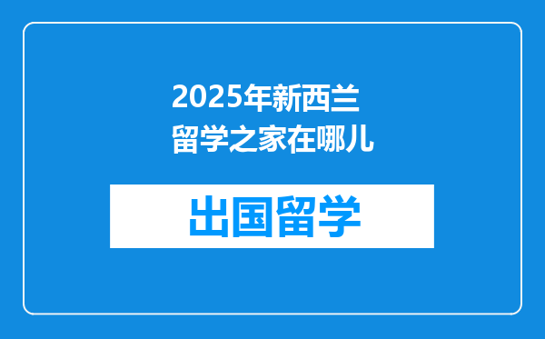 2025年新西兰留学之家在哪儿