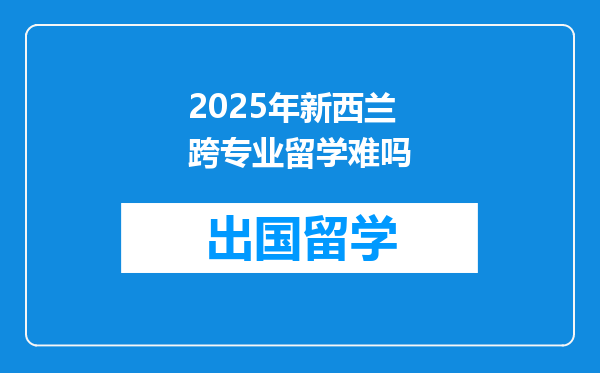 2025年新西兰跨专业留学难吗