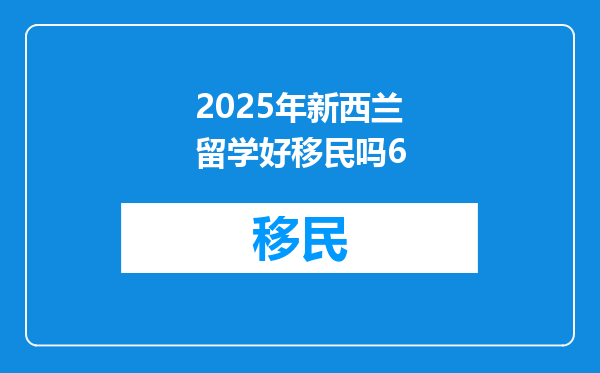 2025年新西兰留学好移民吗6