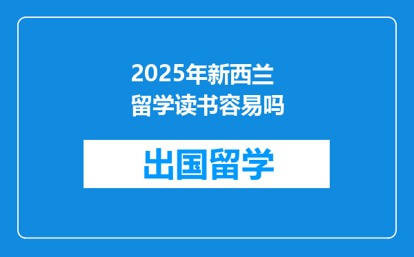 2025年新西兰留学读书容易吗