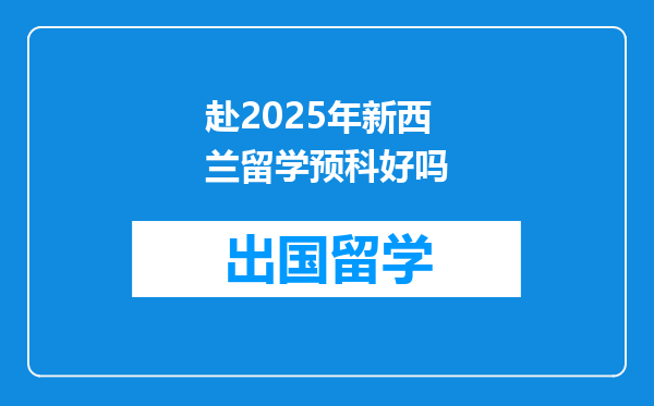 赴2025年新西兰留学预科好吗