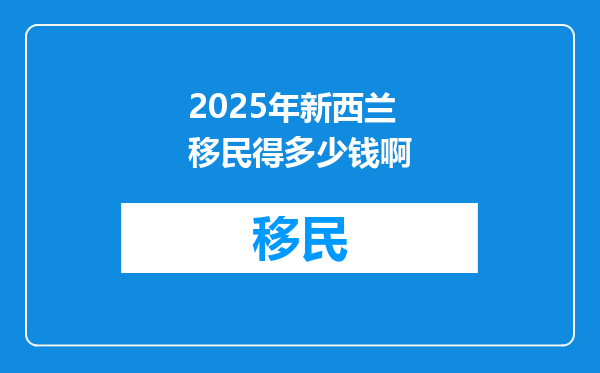 2025年新西兰移民得多少钱啊